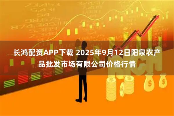 长鸿配资APP下载 2025年9月12日阳泉农产品批发市场有限公司价格行情