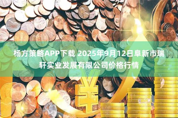 杨方策略APP下载 2025年9月12日阜新市瑞轩实业发展有限公司价格行情