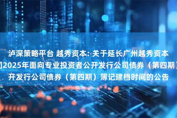 泸深策略平台 越秀资本: 关于延长广州越秀资本控股集团股份有限公司2025年面向专业投资者公开发行公司债券（第四期）簿记建档时间的公告