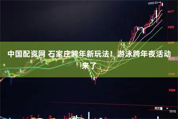 中国配资网 石家庄跨年新玩法！游泳跨年夜活动来了